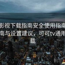 可可影视下载指南安全使用指南：避坑指南与设置建议，可可tv通用版下载