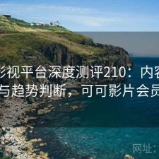 可可影视平台深度测评210：内容变化与趋势判断，可可影片会员