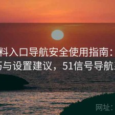 51爆料入口导航安全使用指南：使用技巧与设置建议，51信号导航系统