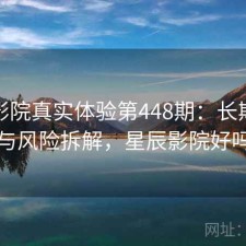 星辰影院真实体验第448期：长期表现与风险拆解，星辰影院好吗