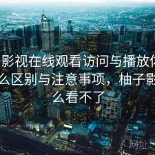 柚子影视在线观看访问与播放体验：有什么区别与注意事项，柚子影视怎么看不了