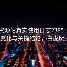 白虎资源站真实使用日志2385：体验变化与关键结论，白虎ht+