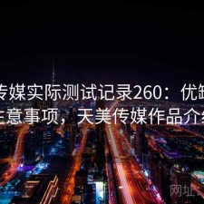 天美传媒实际测试记录260：优缺点与注意事项，天美传媒作品介绍