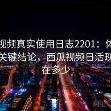 西瓜视频真实使用日志2201：体验变化与关键结论，西瓜视频日活现在是在多少