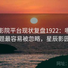 星辰影院平台现状复盘1922：哪些问题最容易被忽略，星辰影园