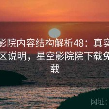 星空影院内容结构解析48：真实情况与误区说明，星空影院院下载免费下载