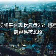 芭乐视频平台现状复盘25：哪些问题最容易被忽略