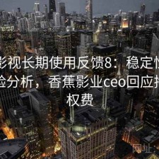 香蕉影视长期使用反馈8：稳定性与用户体验分析，香蕉影业ceo回应拖欠版权费