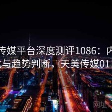 天美传媒平台深度测评1086：内容变化与趋势判断，天美传媒0119
