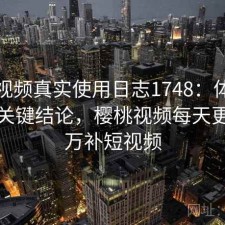樱桃视频真实使用日志1748：体验变化与关键结论，樱桃视频每天更新说万补短视频