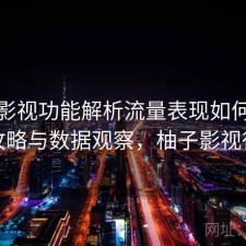柚子影视功能解析流量表现如何？完整攻略与数据观察，柚子影视很卡