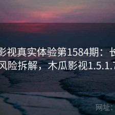 木瓜影视真实体验第1584期：长期表现与风险拆解，木瓜影视1.5.1.7更新