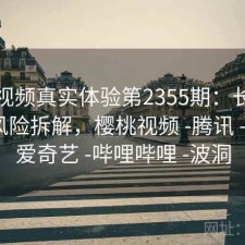 樱桃视频真实体验第2355期：长期表现与风险拆解，樱桃视频 -腾讯 -快看 -爱奇艺 -哔哩哔哩 -波洞
