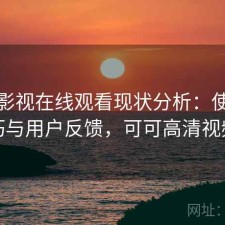 可可影视在线观看现状分析：使用技巧与用户反馈，可可高清视频