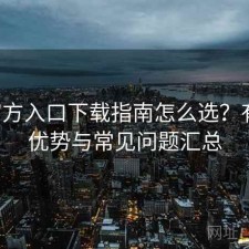P站官方入口下载指南怎么选？有哪些优势与常见问题汇总