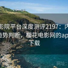 樱花影院平台深度测评2197：内容变化与趋势判断，樱花电影网的app在哪下载