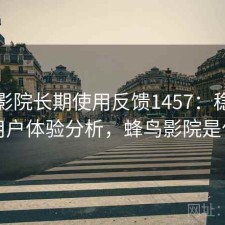 蜂鸟影院长期使用反馈1457：稳定性与用户体验分析，蜂鸟影院是什么