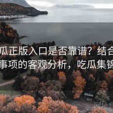 17吃瓜正版入口是否靠谱？结合注意事项的客观分析，吃瓜集锦