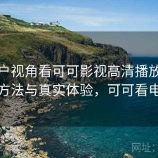 从用户视角看可可影视高清播放：优化方法与真实体验，可可看电影