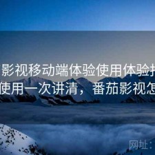 番茄影视移动端体验使用体验报告：如何使用一次讲清，番茄影视怎么了