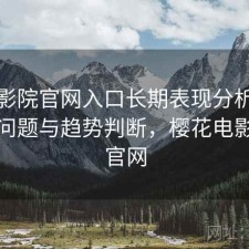 樱花影院官网入口长期表现分析：存在的问题与趋势判断，樱花电影官方官网