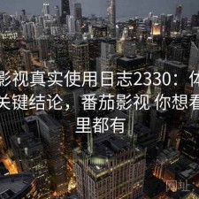 番茄影视真实使用日志2330：体验变化与关键结论，番茄影视 你想看的这里都有
