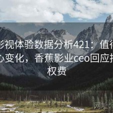 香蕉影视体验数据分析421：值得关注的核心变化，香蕉影业ceo回应拖欠版权费