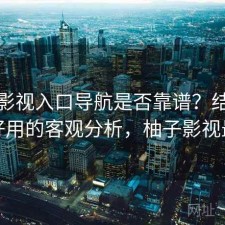 柚子影视入口导航是否靠谱？结合好不好用的客观分析，柚子影视最右