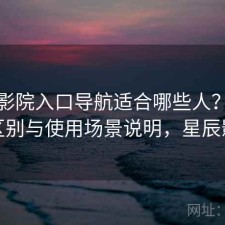 星辰影院入口导航适合哪些人？有什么区别与使用场景说明，星辰影苑
