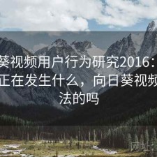 向日葵视频用户行为研究2016：平台生态正在发生什么，向日葵视频是合法的吗