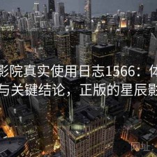 星辰影院真实使用日志1566：体验变化与关键结论，正版的星辰影院