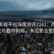 木瓜影视平台深度测评2161：内容变化与趋势判断，木瓜影业官网