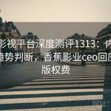 香蕉影视平台深度测评1313：内容变化与趋势判断，香蕉影业ceo回应拖欠版权费