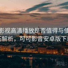 可可影视高清播放是否值得与使用技巧解析，可可影音安卓版下载