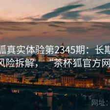 茶杯狐真实体验第2345期：长期表现与风险拆解，“茶杯狐官方网站”