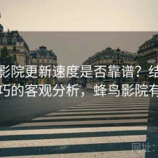 蜂鸟影院更新速度是否靠谱？结合使用技巧的客观分析，蜂鸟影院有毒吗
