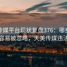 天美传媒平台现状复盘376：哪些问题最容易被忽略，天美传媒违法吗