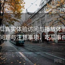 17吃瓜真实体验访问与播放体验：存在的问题与注意事项，吃瓜事件app