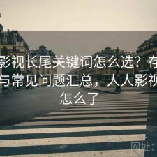 人人影视长尾关键词怎么选？存在的问题与常见问题汇总，人人影视到底怎么了