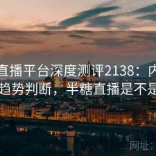 半糖直播平台深度测评2138：内容变化与趋势判断，半糖直播是不是改名