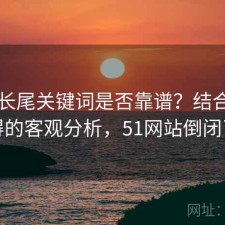 51网长尾关键词是否靠谱？结合是否值得的客观分析，51网站倒闭了吗