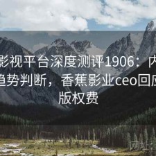 香蕉影视平台深度测评1906：内容变化与趋势判断，香蕉影业ceo回应拖欠版权费