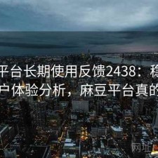 麻豆平台长期使用反馈2438：稳定性与用户体验分析，麻豆平台真的假的