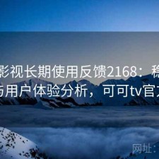 可可影视长期使用反馈2168：稳定性与用户体验分析，可可tv官方