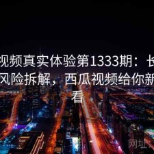 西瓜视频真实体验第1333期：长期表现与风险拆解，西瓜视频给你新鲜好看