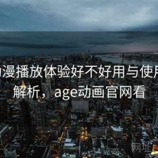 age动漫播放体验好不好用与使用技巧解析，age动画官网看