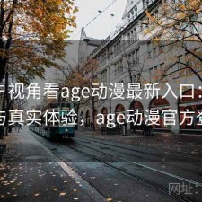 从用户视角看age动漫最新入口：怎么选与真实体验，age动漫官方登录