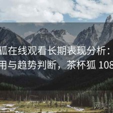 茶杯狐在线观看长期表现分析：如何使用与趋势判断，茶杯狐 1080p