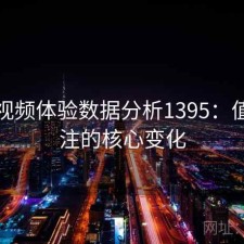 探花视频体验数据分析1395：值得关注的核心变化