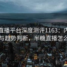 半糖直播平台深度测评1163：内容变化与趋势判断，半糖直播怎么了